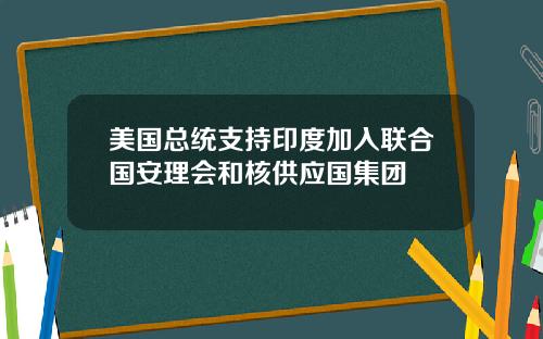 美国总统支持印度加入联合国安理会和核供应国集团