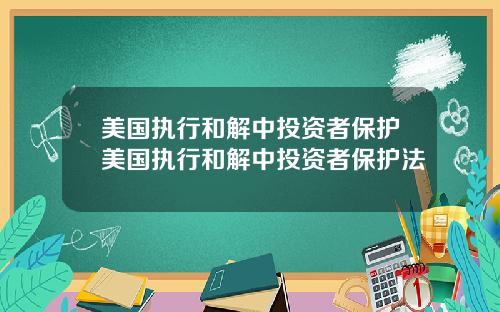 美国执行和解中投资者保护美国执行和解中投资者保护法