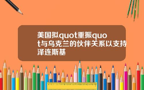 美国拟quot重振quot与乌克兰的伙伴关系以支持泽连斯基