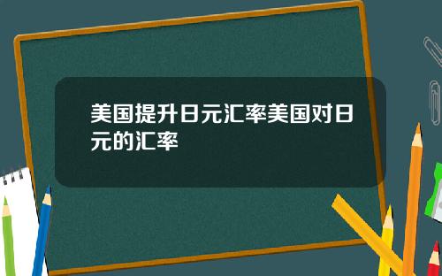 美国提升日元汇率美国对日元的汇率