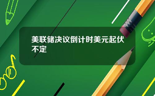 美联储决议倒计时美元起伏不定