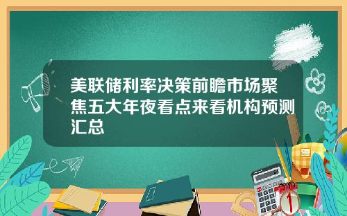 美联储利率决策前瞻市场聚焦五大年夜看点来看机构预测汇总