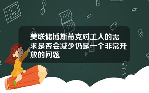 美联储博斯蒂克对工人的需求是否会减少仍是一个非常开放的问题