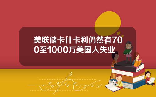 美联储卡什卡利仍然有700至1000万美国人失业