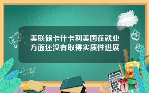 美联储卡什卡利美国在就业方面还没有取得实质性进展