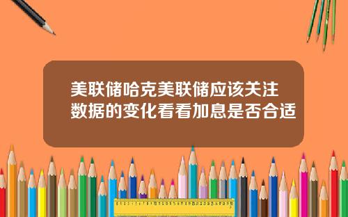 美联储哈克美联储应该关注数据的变化看看加息是否合适