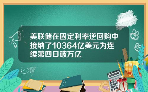 美联储在固定利率逆回购中接纳了10364亿美元为连续第四日破万亿