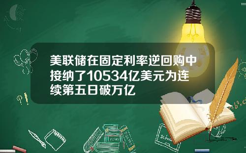 美联储在固定利率逆回购中接纳了10534亿美元为连续第五日破万亿