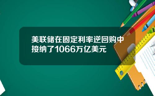 美联储在固定利率逆回购中接纳了1066万亿美元