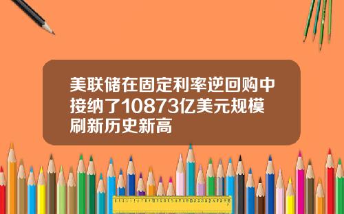 美联储在固定利率逆回购中接纳了10873亿美元规模刷新历史新高