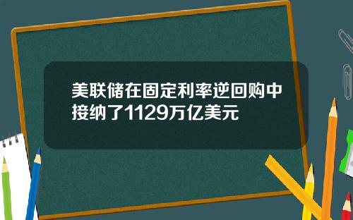 美联储在固定利率逆回购中接纳了1129万亿美元