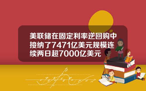 美联储在固定利率逆回购中接纳了7471亿美元规模连续两日超7000亿美元