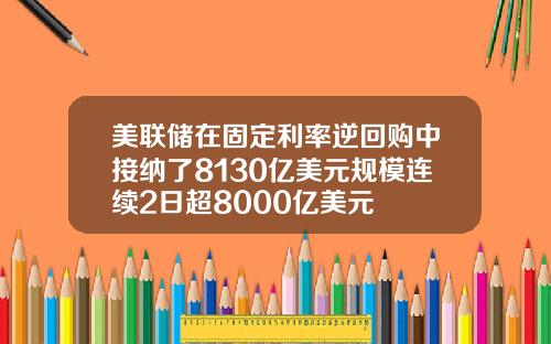 美联储在固定利率逆回购中接纳了8130亿美元规模连续2日超8000亿美元