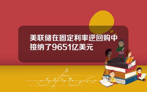 美联储在固定利率逆回购中接纳了9651亿美元