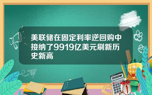 美联储在固定利率逆回购中接纳了9919亿美元刷新历史新高