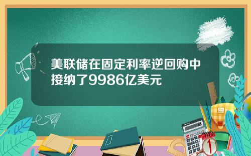 美联储在固定利率逆回购中接纳了9986亿美元