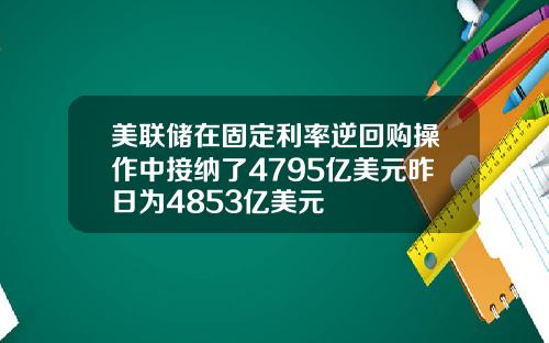 美联储在固定利率逆回购操作中接纳了4795亿美元昨日为4853亿美元