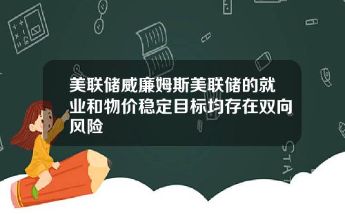 美联储威廉姆斯美联储的就业和物价稳定目标均存在双向风险