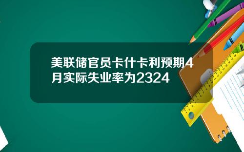 美联储官员卡什卡利预期4月实际失业率为2324