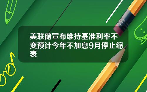 美联储宣布维持基准利率不变预计今年不加息9月停止缩表