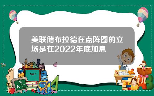 美联储布拉德在点阵图的立场是在2022年底加息