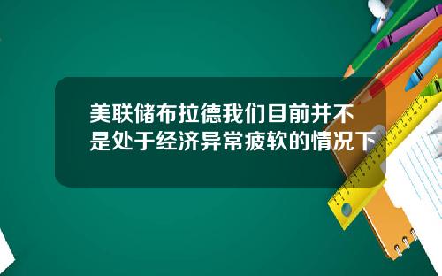 美联储布拉德我们目前并不是处于经济异常疲软的情况下