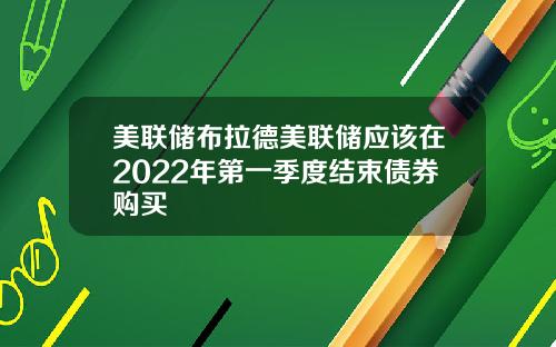 美联储布拉德美联储应该在2022年第一季度结束债券购买