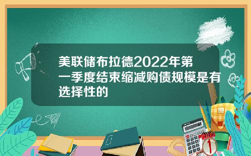 美联储布拉德2022年第一季度结束缩减购债规模是有选择性的