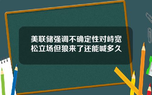 美联储强调不确定性对峙宽松立场但狼来了还能喊多久