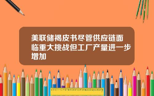 美联储褐皮书尽管供应链面临重大挑战但工厂产量进一步增加