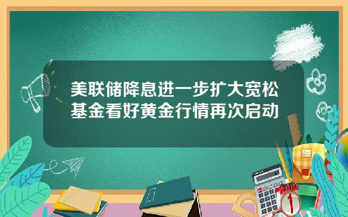 美联储降息进一步扩大宽松基金看好黄金行情再次启动