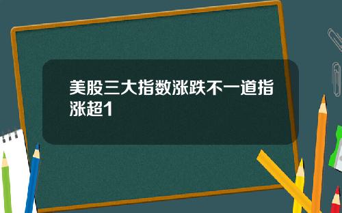 美股三大指数涨跌不一道指涨超1