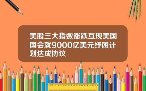 美股三大指数涨跌互现美国国会就9000亿美元纾困计划达成协议