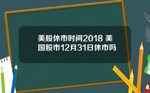 美股休市时间2018 美国股市12月31日休市吗