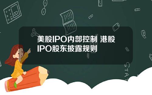 美股IPO内部控制 港股IPO股东披露规则