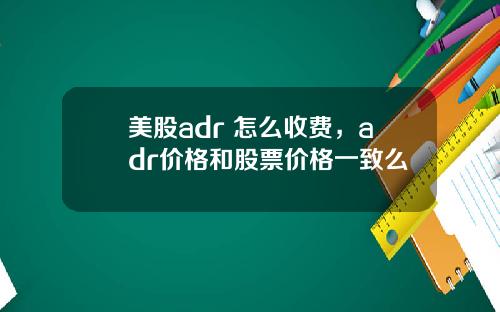 美股adr 怎么收费，adr价格和股票价格一致么