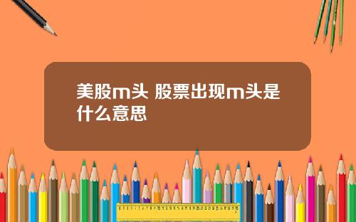 美股m头 股票出现m头是什么意思