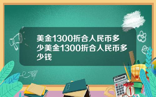 美金1300折合人民币多少美金1300折合人民币多少钱