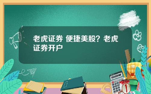 老虎证券 便捷美股？老虎证券开户