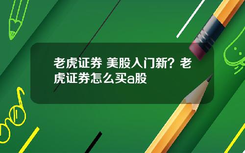 老虎证券 美股入门新？老虎证券怎么买a股