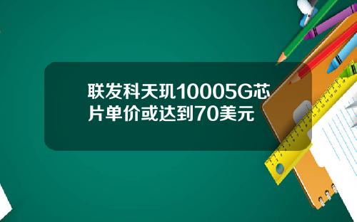 联发科天玑10005G芯片单价或达到70美元