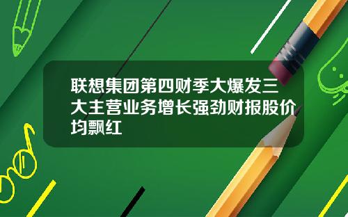 联想集团第四财季大爆发三大主营业务增长强劲财报股价均飘红