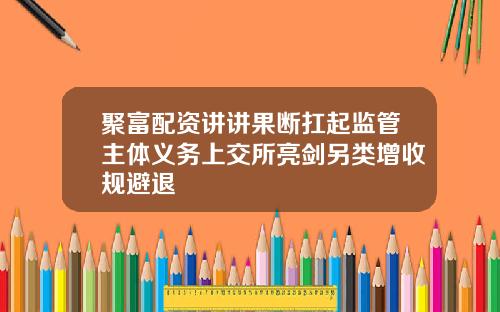 聚富配资讲讲果断扛起监管主体义务上交所亮剑另类增收规避退