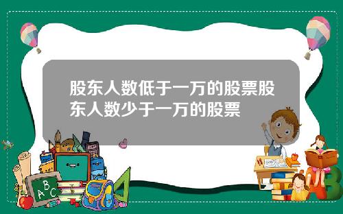 股东人数低于一万的股票股东人数少于一万的股票