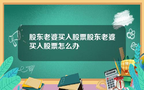 股东老婆买入股票股东老婆买入股票怎么办