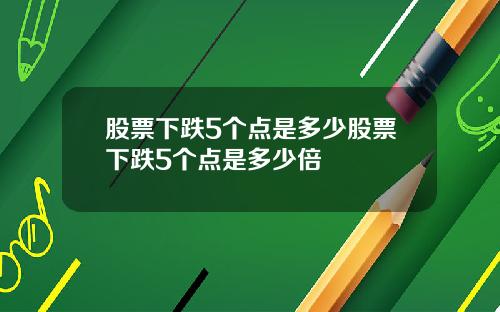 股票下跌5个点是多少股票下跌5个点是多少倍