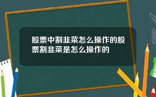 股票中割韭菜怎么操作的股票割韭菜是怎么操作的