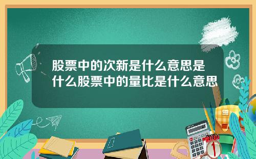 股票中的次新是什么意思是什么股票中的量比是什么意思