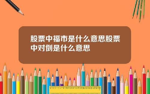 股票中福市是什么意思股票中对倒是什么意思