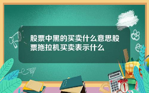 股票中黑的买卖什么意思股票拖拉机买卖表示什么